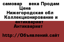 самовар 19 века.Продам. › Цена ­ 7 000 - Нижегородская обл. Коллекционирование и антиквариат » Антиквариат   
